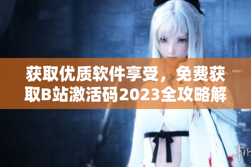 獲取優(yōu)質(zhì)軟件享受，免費獲取B站激活碼2023全攻略解析