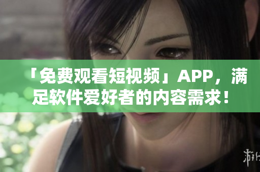 「免費(fèi)觀看短視頻」APP，滿足軟件愛好者的內(nèi)容需求！