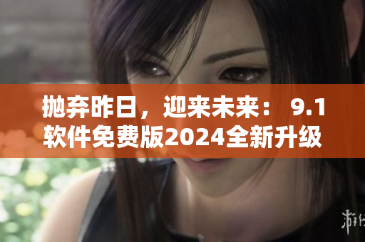 拋棄昨日，迎來未來： 9.1軟件免費版2024全新升級