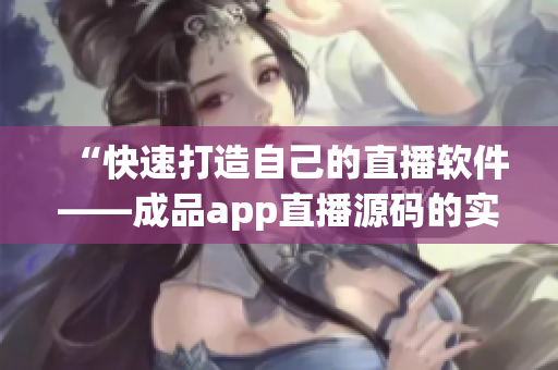 “快速打造自己的直播軟件——成品app直播源碼的實際應(yīng)用”