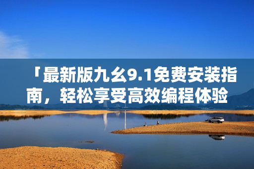 「最新版九幺9.1免費(fèi)安裝指南，輕松享受高效編程體驗」