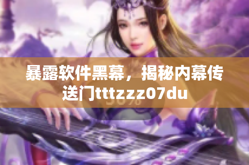 暴露軟件黑幕，揭秘內(nèi)幕傳送門(mén)tttzzz07du