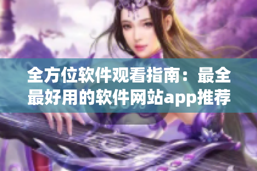 全方位軟件觀看指南：最全最好用的軟件網站app推薦