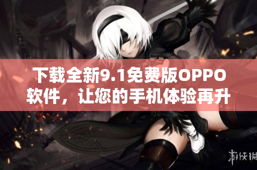 下載全新9.1免費版OPPO軟件，讓您的手機體驗再升級！