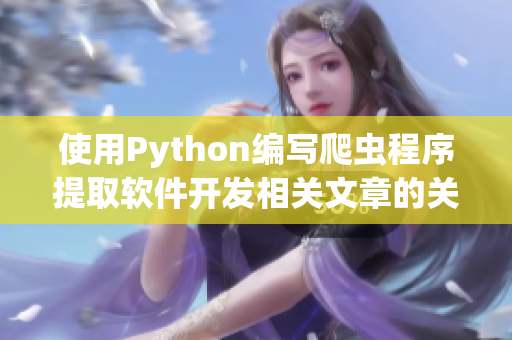 使用Python編寫(xiě)爬蟲(chóng)程序提取軟件開(kāi)發(fā)相關(guān)文章的關(guān)鍵信息