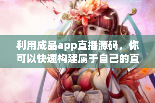 利用成品app直播源碼，你可以快速構(gòu)建屬于自己的直播軟件