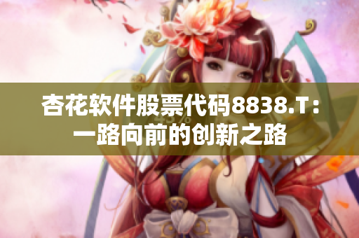 杏花軟件股票代碼8838.T：一路向前的創(chuàng)新之路