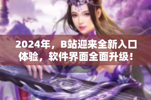 2024年，B站迎來全新入口體驗(yàn)，軟件界面全面升級(jí)！