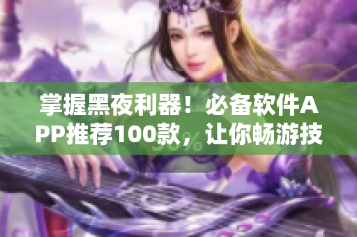 掌握黑夜利器！必備軟件APP推薦100款，讓你暢游技術(shù)世界