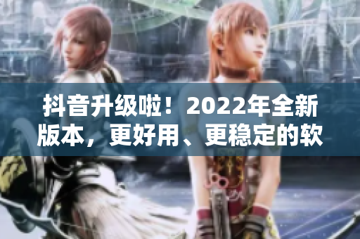 抖音升級啦！2022年全新版本，更好用、更穩(wěn)定的軟件大揭秘