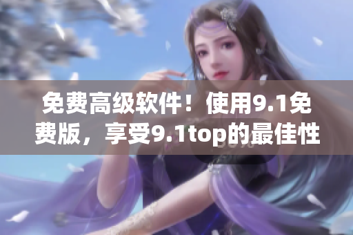 免費(fèi)高級(jí)軟件！使用9.1免費(fèi)版，享受9.1top的最佳性能!