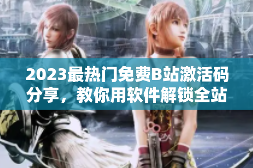 2023最熱門(mén)免費(fèi)B站激活碼分享，教你用軟件解鎖全站高清資源!