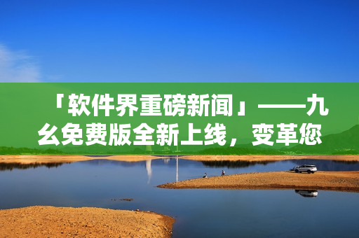 「軟件界重磅新聞」——九幺免費(fèi)版全新上線，變革您的軟件使用方式！