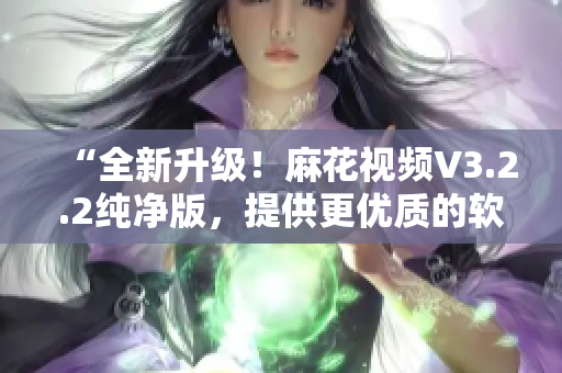 “全新升級！麻花視頻V3.2.2純凈版，提供更優(yōu)質(zhì)的軟件體驗(yàn)”