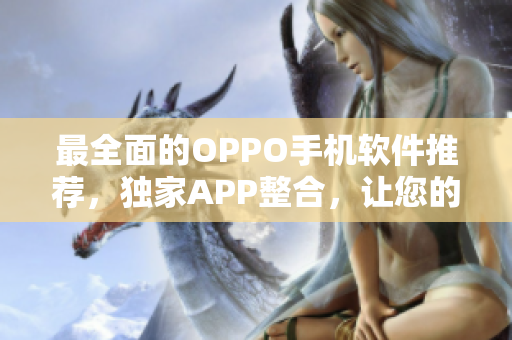 最全面的OPPO手機軟件推薦，獨家APP整合，讓您的智能手機更智能！