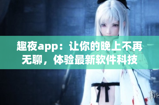 趣夜app：讓你的晚上不再無聊，體驗(yàn)最新軟件科技