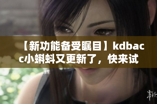 【新功能備受矚目】kdbacc小蝌蚪又更新了，快來試試吧！