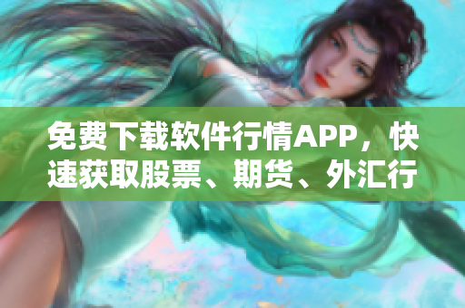 免費下載軟件行情APP，快速獲取股票、期貨、外匯行情信息！