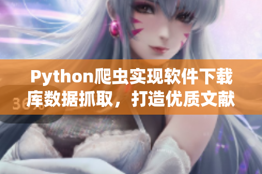 Python爬蟲實現(xiàn)軟件下載庫數(shù)據(jù)抓取，打造優(yōu)質(zhì)文獻資料庫。