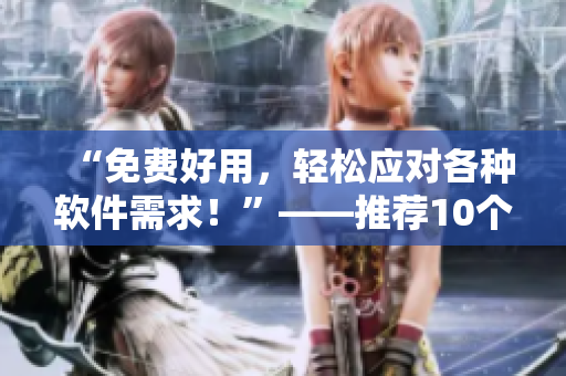 “免費好用，輕松應對各種軟件需求！”——推薦10個不收費的專業(yè)軟件