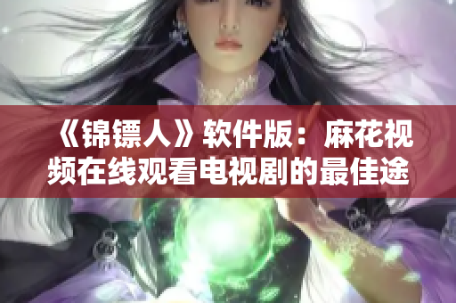 《錦鏢人》軟件版：麻花視頻在線觀看電視劇的最佳途徑！