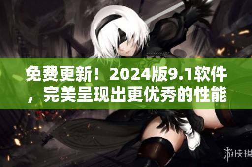 免費更新！2024版9.1軟件，完美呈現出更優(yōu)秀的性能和功能！