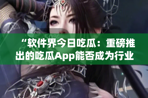 “軟件界今日吃瓜：重磅推出的吃瓜App能否成為行業(yè)新寵？”