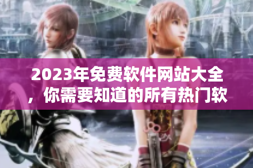 2023年免費(fèi)軟件網(wǎng)站大全，你需要知道的所有熱門(mén)軟件網(wǎng)站匯總！