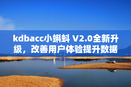 kdbacc小蝌蚪 V2.0全新升級，改善用戶體驗提升數(shù)據(jù)管理效率