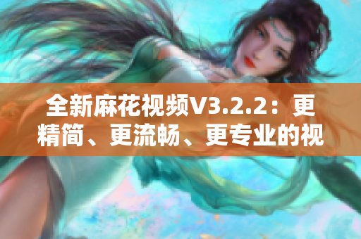 全新麻花視頻V3.2.2：更精簡、更流暢、更專業(yè)的視頻軟件！