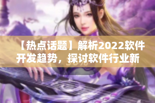 【熱點話題】解析2022軟件開發(fā)趨勢，探討軟件行業(yè)新機遇