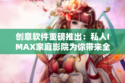 創(chuàng)意軟件重磅推出：私人IMAX家庭影院為你帶來全新觀影體驗(yàn)