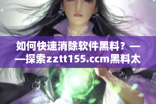 如何快速消除軟件黑料？——探索zztt155.ccm黑料太陽(yáng)的背后