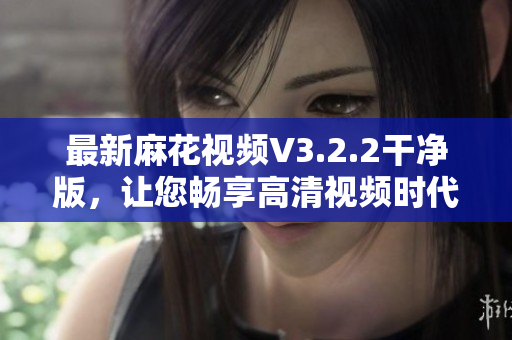 最新麻花視頻V3.2.2干凈版，讓您暢享高清視頻時代