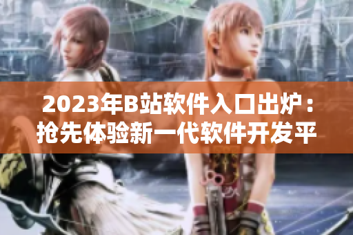 2023年B站軟件入口出爐：搶先體驗新一代軟件開發(fā)平臺！