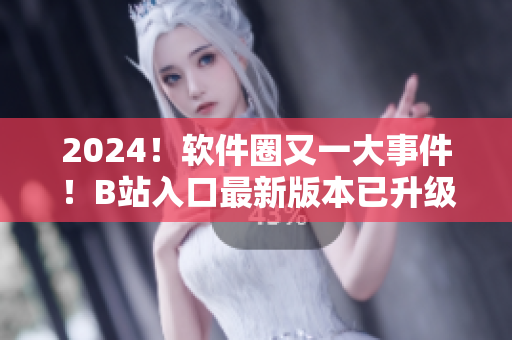 2024！軟件圈又一大事件！B站入口最新版本已升級，揭示全新軟件應(yīng)用！