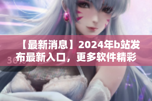 【最新消息】2024年b站發(fā)布最新入口，更多軟件精彩內(nèi)容等待您探索！