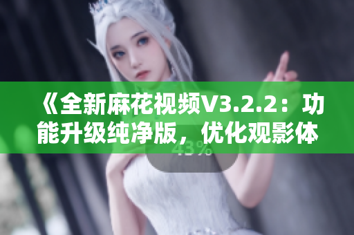 《全新麻花視頻V3.2.2：功能升級(jí)純凈版，優(yōu)化觀影體驗(yàn)》