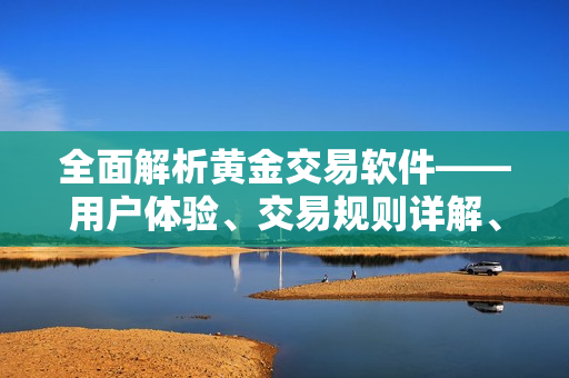 全面解析黃金交易軟件——用戶體驗、交易規(guī)則詳解、安全風險及技術支持