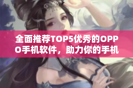 全面推薦TOP5優(yōu)秀的OPPO手機軟件，助力你的手機生活！