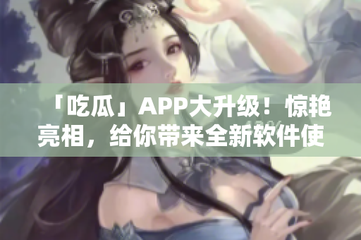 「吃瓜」APP大升級(jí)！驚艷亮相，給你帶來全新軟件使用體驗(yàn)！