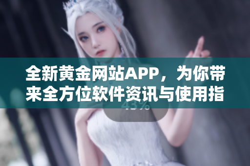 全新黃金網(wǎng)站APP，為你帶來全方位軟件資訊與使用指南