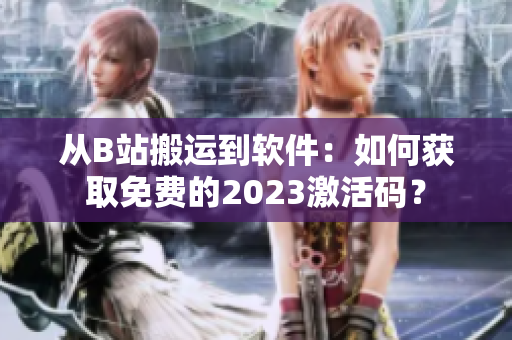 從B站搬運(yùn)到軟件：如何獲取免費(fèi)的2023激活碼？