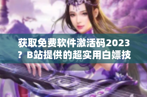 獲取免費軟件激活碼2023？B站提供的超實用白嫖技巧！