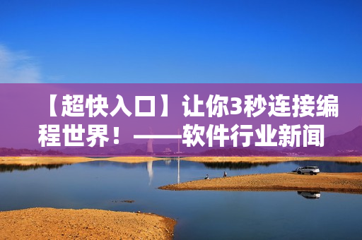 【超快入口】讓你3秒連接編程世界！——軟件行業(yè)新聞報道