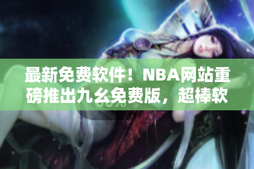 最新免費(fèi)軟件！NBA網(wǎng)站重磅推出九幺免費(fèi)版，超棒軟件等你來下載！