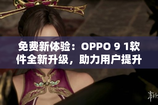 免費新體驗：OPPO 9 1軟件全新升級，助力用戶提升手機操作效率！