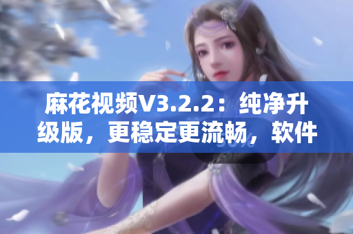 麻花視頻V3.2.2：純凈升級版，更穩(wěn)定更流暢，軟件使用體驗大幅提升！