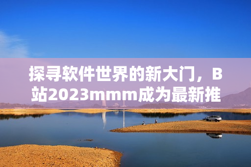 探尋軟件世界的新大門，B站2023mmm成為最新推廣入口