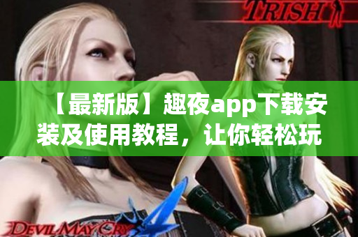 【最新版】趣夜app下載安裝及使用教程，讓你輕松玩轉(zhuǎn)約會交友軟件